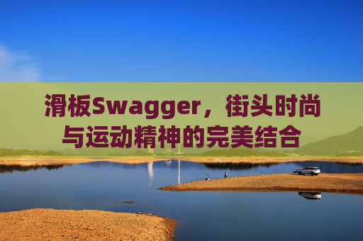 滑板Swagger，街头时尚与运动精神的完美结合